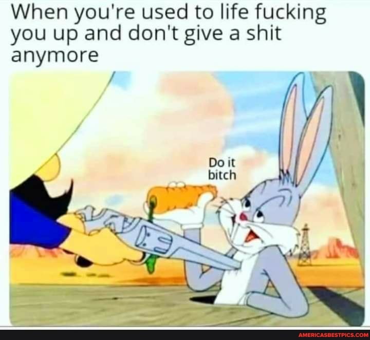 When you're used to life fucking you up and don't give a shit anymore