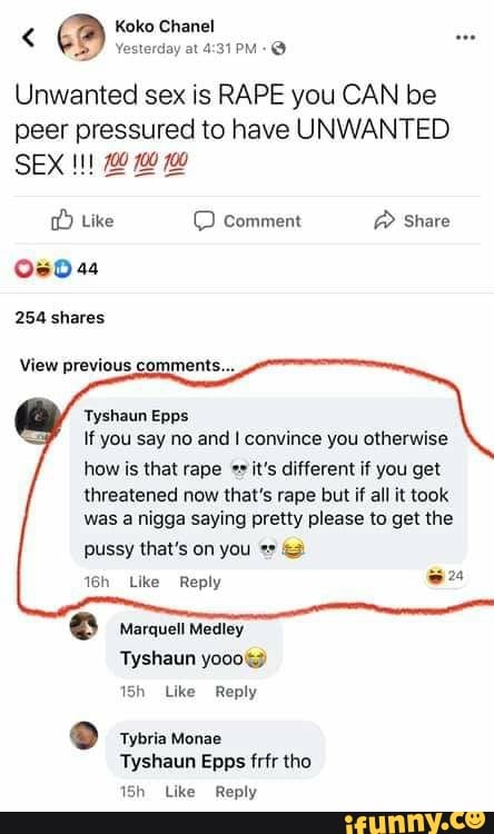 Unwanted sex is RAPE you CAN be
peer pressured to have UNWANTED
If you say no and I convince you otherwise
how is that rape +*s
it's different if you get
threatened now that's rape but if all it took
was a nigga saying pretty please to get the
pussy that's on you 2
Like Reply = 16h
15h Like Reply
15h Like Reply