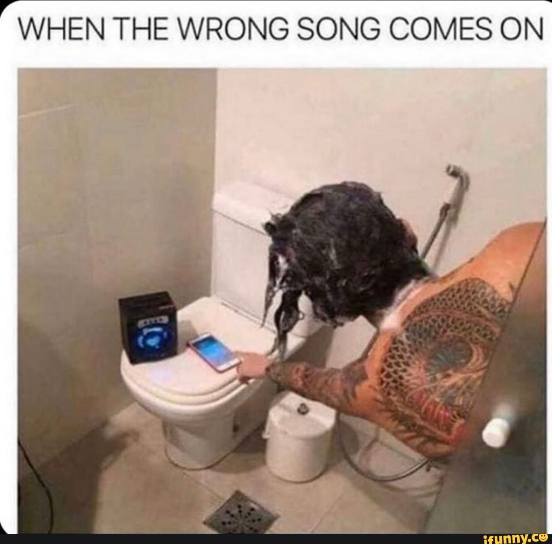 "WHEN THE WRONG SONG COMES
ON