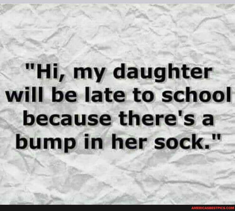 "Hi, my daughter will be late to school because there's a bump in her sock."
