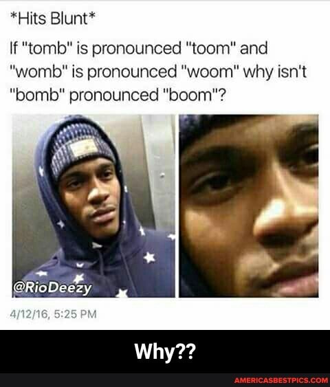 *Hits Blunt*
If "tomb" is pronounced "toom" and
"womb" is pronounced "woom" why isn't
"bomb" pronounced "boom"?
Why?? - Why??