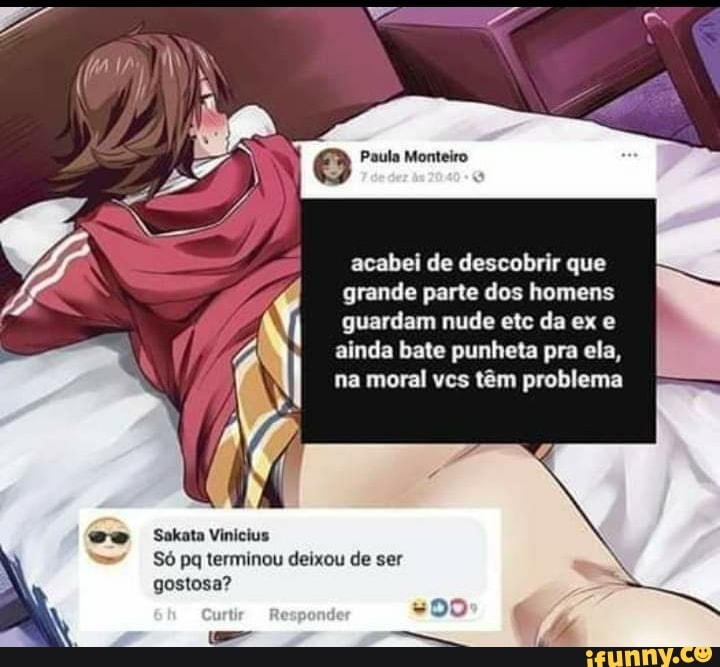 acabei de descobrir que grande parte dos homens guardam nude etc da ex e ainda bate punheta pra ela, na moral vcs têm problema
Sakata Vinicius
gostosa?
Só pq terminou deixou de ser