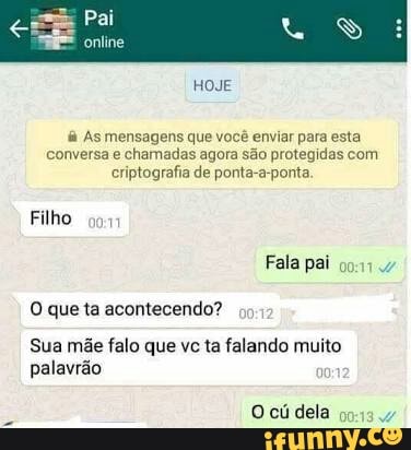 dá
As mensagens que você enviar para esta
conversa e chamadas agora são protegidas com
criptografia de ponta-a-ponta.
Filho
O que ta acontecendo?
Sua mãe falo que vc ta falando muito
palavrão