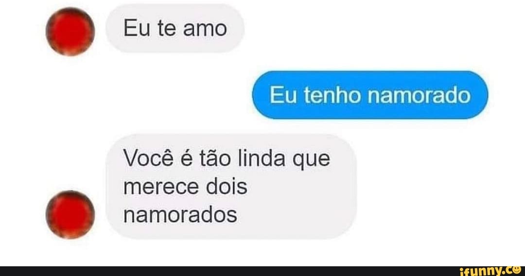Eu te amo
Eu tenho namorado
Você é tão linda que merece dois namorados