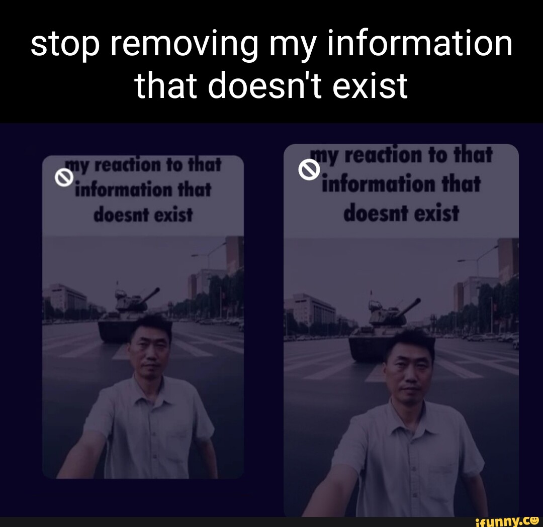 Stop removing my information that doesn't exist my reaction to that my