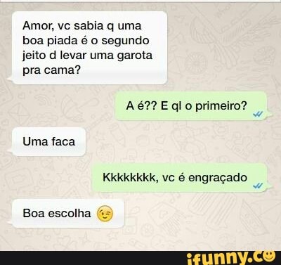 Amor, vc sabia q uma
boa piada é o segundo
jeito d levar uma garota
pra cama?
A é? Eglo primeiro?
Boa escolha 5)