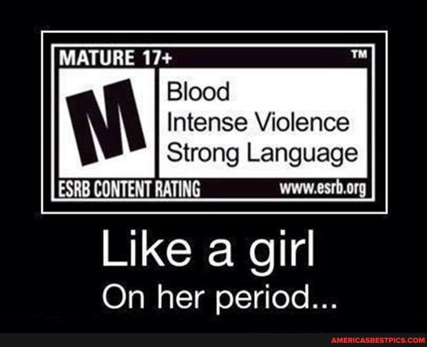 MATURE
Intense Violence
Strong Language
Like a girl
On her period...