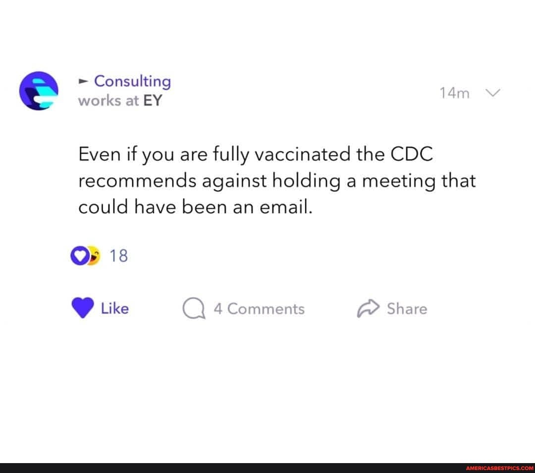 Consulting works at EY
Even if you are fully vaccinated the CDC recommends against holding a meeting that could have been an email.
Or 18
Like 4 Comments Share