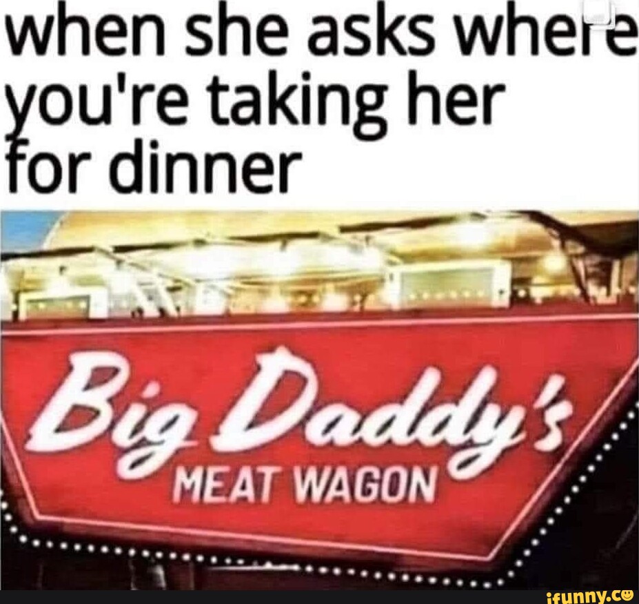 When she aSks where or re taking her or dinner big ff - iFunny