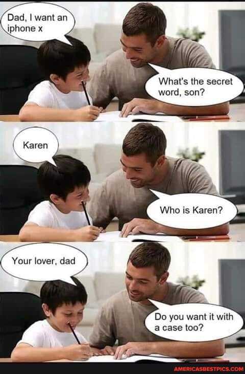 Dad I want an iphone x
What's the secret word, son?
Who Karen?
Your lover dad
Do you want it with a case too?