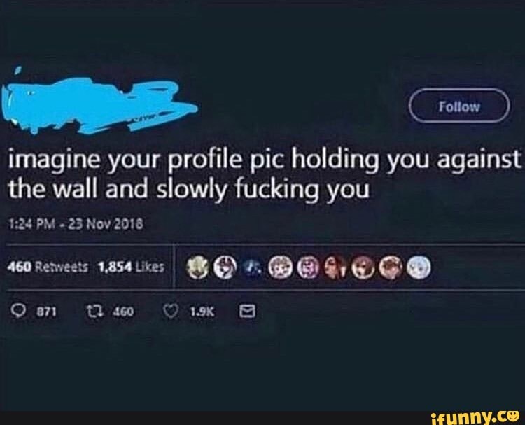 imagine-your-profile-pic-holding-you-against-the-wall-and-slowly