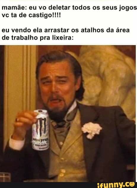 mamãe: eu vo deletar todos os seus jogo: vc ta de castigo!!!!
eu vendo ela arrastar os atalhos da área de trabalho pra lixeira: