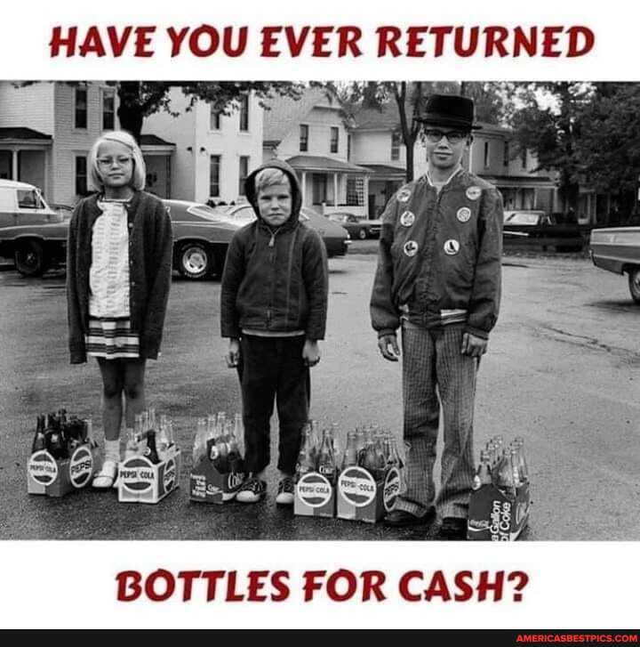 HAVE YOU EVER RETURNED
BOTTLES FOR CASH?