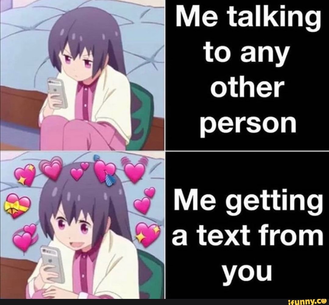 Me talking
to any
other
person
hay q Me getting
la text from