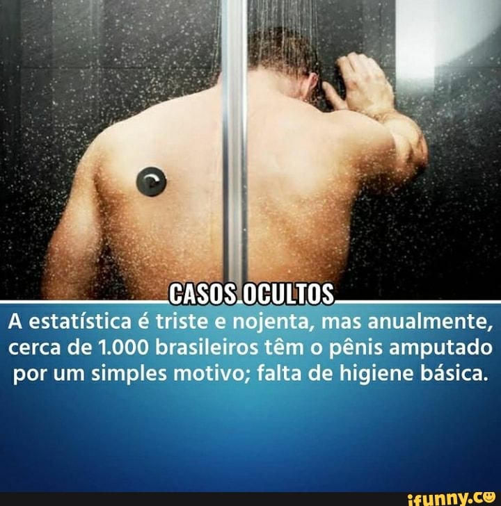 CASOS.OCULTOS
estatística é triste e nojenta, mas anualmente, cerca de 1.000 brasileiros têm o pênis amputado por um simples motivo; falta de higiene básica.