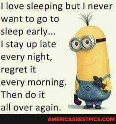 love sleeping but I never want to go to sleep early...
stay up late
every night,
regret it
every morning.
Then do it
