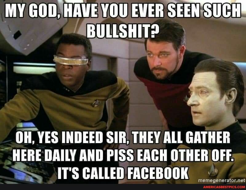 MY GOD, HAVE YOU EVER SEEN SUCH"
BULLSHIT?
OH, YES INDEED SIR. THEY ALL GATHER HERE DAILY AND PISS EACH OTHER OFF.
IT'S CALLED FACEBOOK