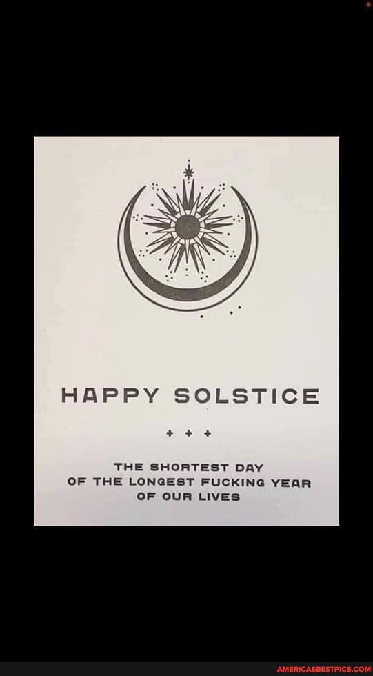 HAPPY SOLSTICE
THE SHORTEST DAY OF THE LONGEST FUCKING YEAR OF OUR LIVES