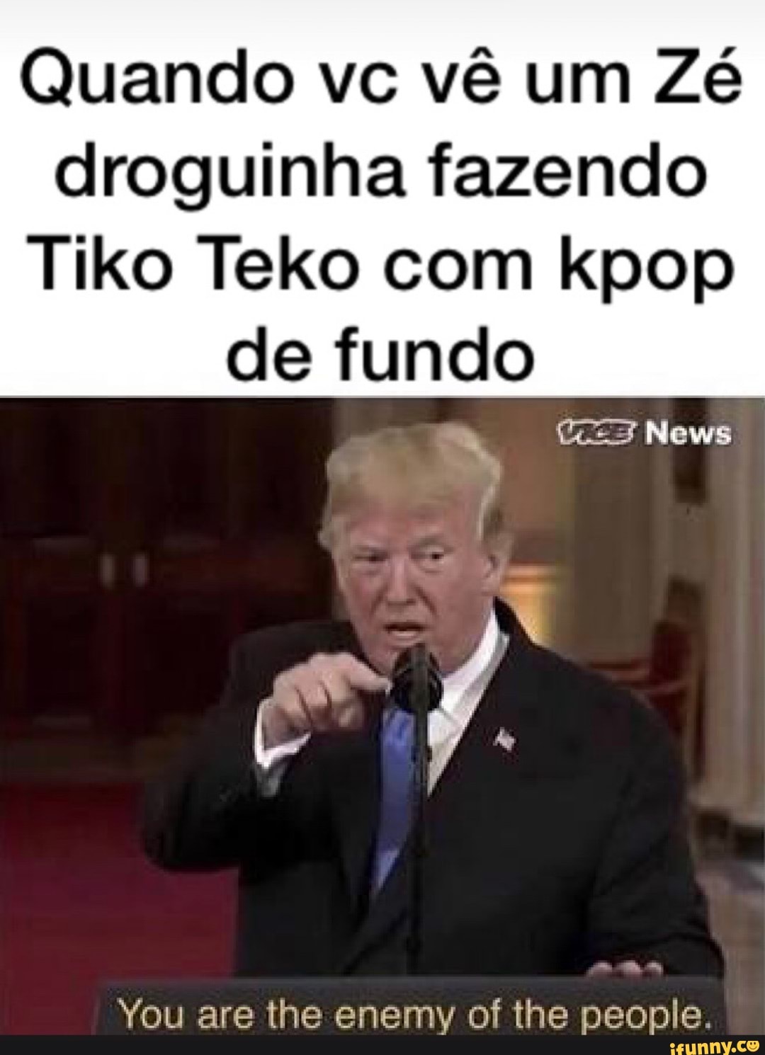 droguinha fazendo
Tiko Teko com kpop
You are the enemy of the people.