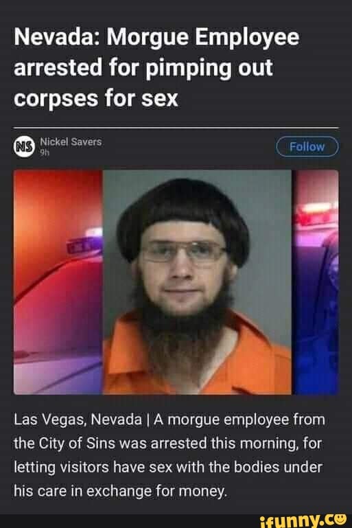Nevada: Morgue Employee arrested for pimping out corpses for sex
Nickel Savers CFollow
Las Vegas, Nevada I A morgue employee from the City of Sins was arrested this morning, for letting visitors have sex with the bodies under his care in exchange for money.