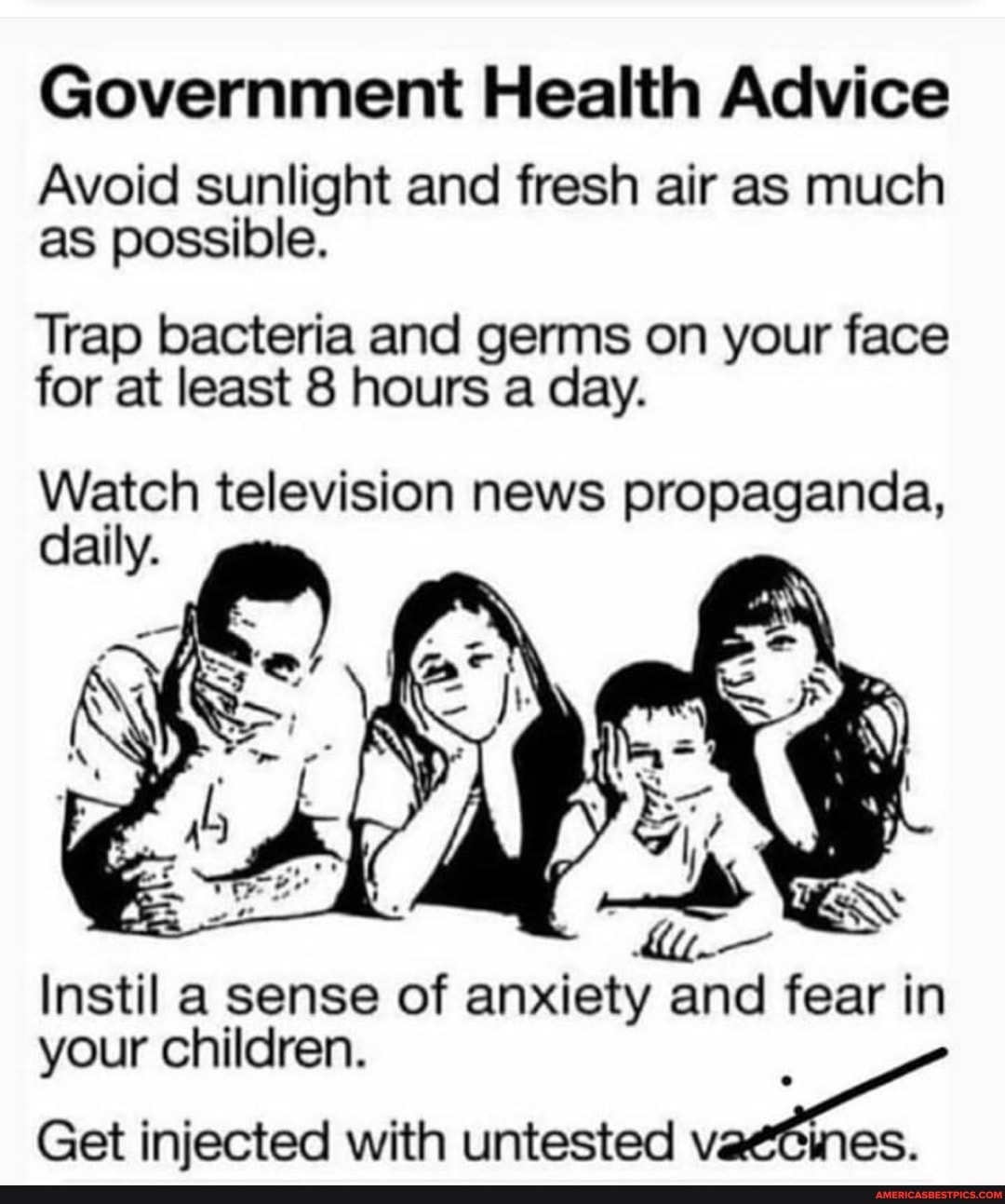 Government Health Advice
Avoid sunlight and fresh air as much as possible.
Trap bacteria and germs on your face for at least 8 hours a day.
Watch television news propaganda, daily.
Instil a sense of anxiety and fear in
your children.
Get injected with untested