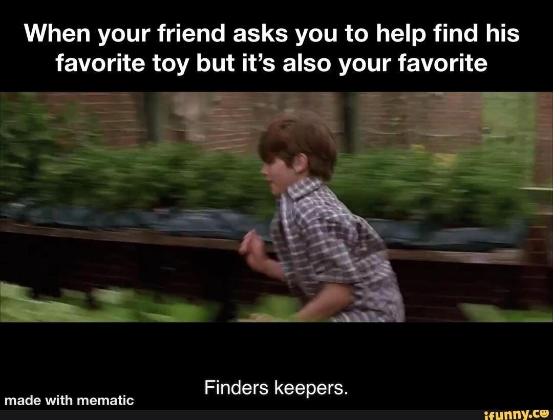 When your friend asks you to help find his
favorite toy but it's also your favorite
