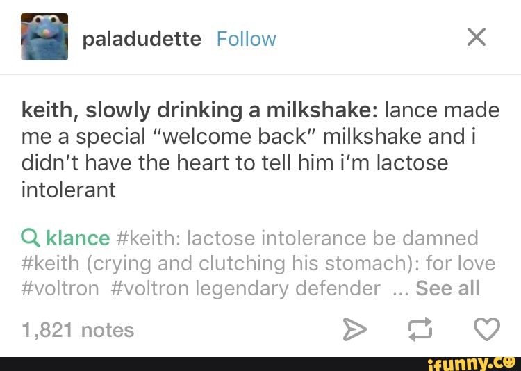 Keith Slowly Drinking A Milkshake Lance Made Me A Special Welcome Back Milkshake And I Didn T Have The Heart To Tell Him I M Lactose Intolerant Q Klance Keith Lactose Intolerance Be Damned