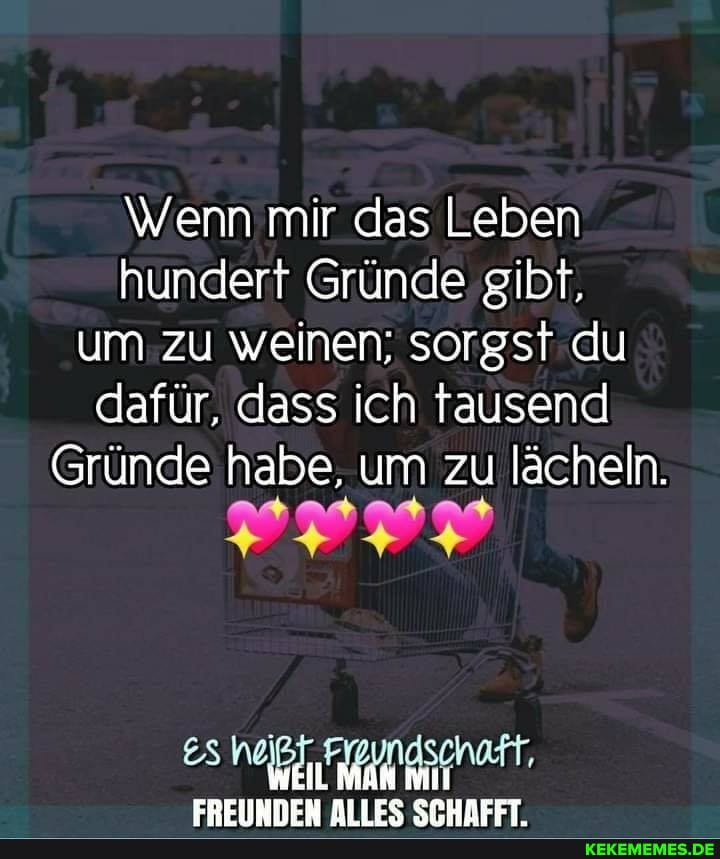 \wenn mir das Leben hundert Gründe gibt, um zu weinen; sorgst du dafür, dass ich tausend
Gründe habe, um zu lächeln.
EBEIINNEN AILES