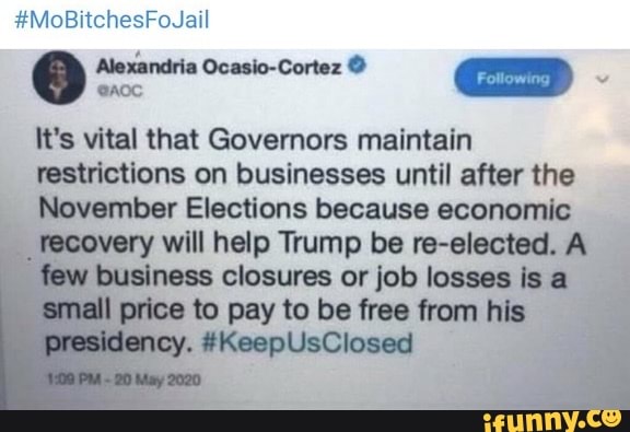 Alexandria Ocasio-Cortez Following
It's vital that Governors maintain
restrictions on businesses until after the
November Elections because economic
recovery will help Trump be re-elected. A
w
business closures or job losses is a
all price to pay to be free from his
