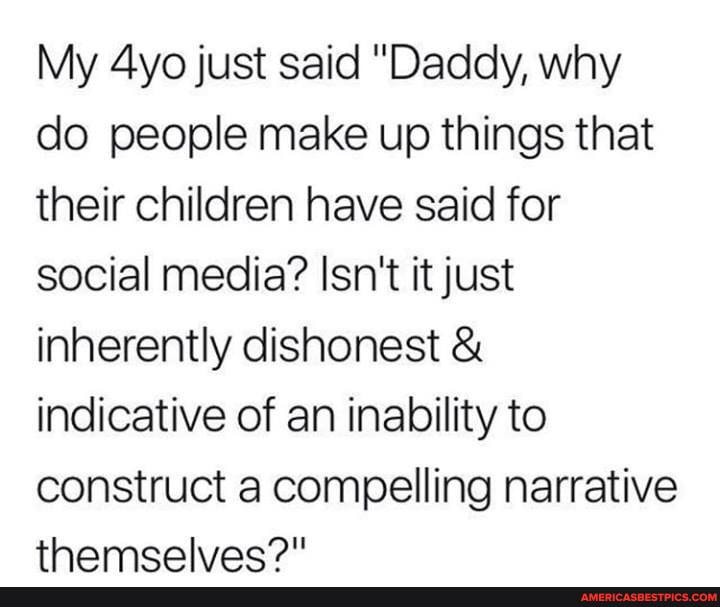 My just said "Daddy, why do people make up things that their children have said for social media? Isn't it just inherently dishonest & indicative of an inability to construct a compelling narrative thamcalvac?"