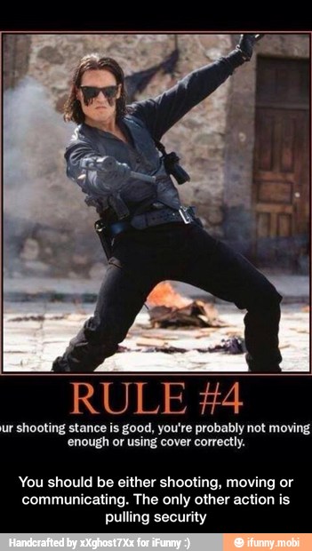 RULE #4
ur shooting stance is good, you're probably not moving
'enough or using cover correctly.
You should be either shooting, moving or
communicating. The only other action is
pulling security - You should be either shooting, moving or communicating. The only other action is pulling security