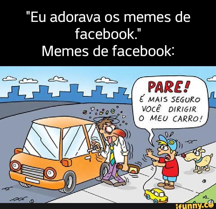 "Eu adorava os memes de facebook." Memes de facebook PARE! É MAIS