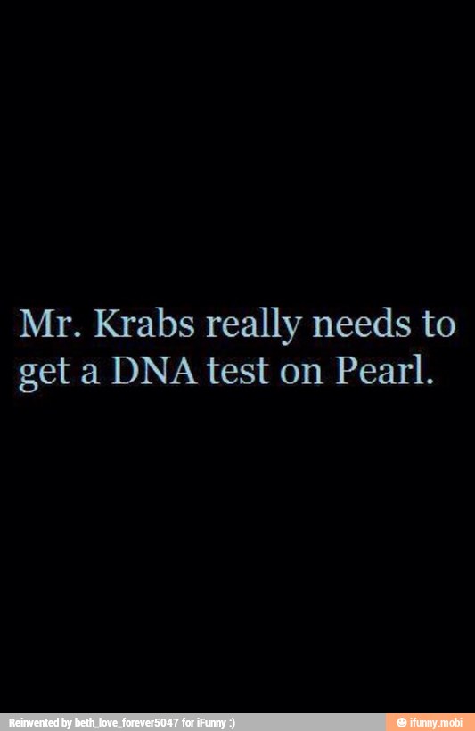 Mr. Krabs really needs to
get a DNA test on Pearl.