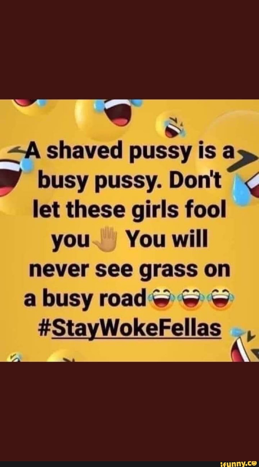 -A shaved pussy is a busy pussy. Don't < let these girls fool
you. You will never see grass on a busy road
#StayWokeFellas