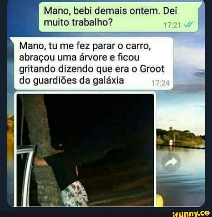 Mano, bebi demais ontem. Dei muito trabalho?
Mano, tu me fez parar o carro, abraçou uma árvore e ficou gritando dizendo que era o Groot do guardiões da galáxia