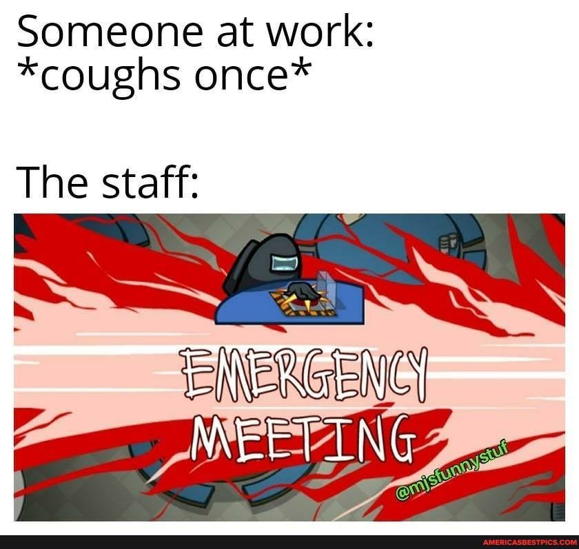 Someone at work:
*coughs once*
The staff:
MEETING