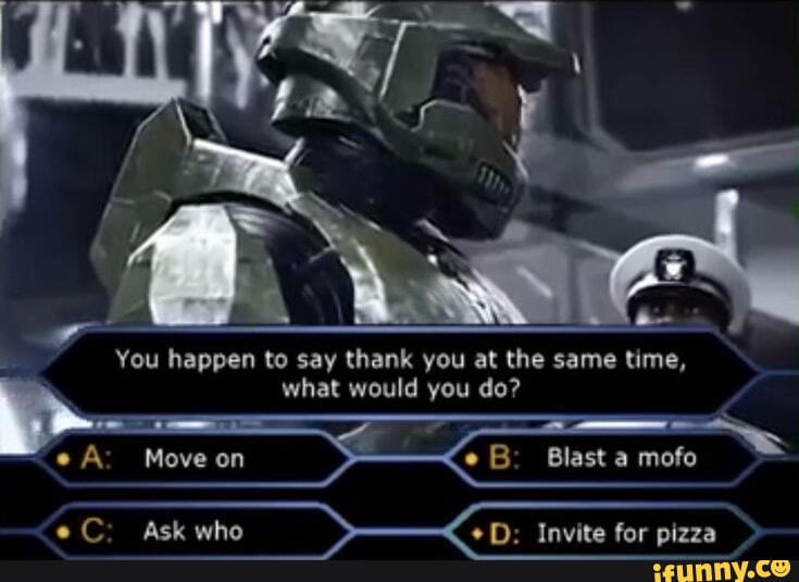 You happen to say thank you at the same time, what would you do? Move ...
