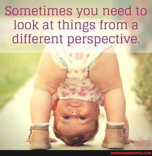 sometimes you need to look at things from a different perspective.