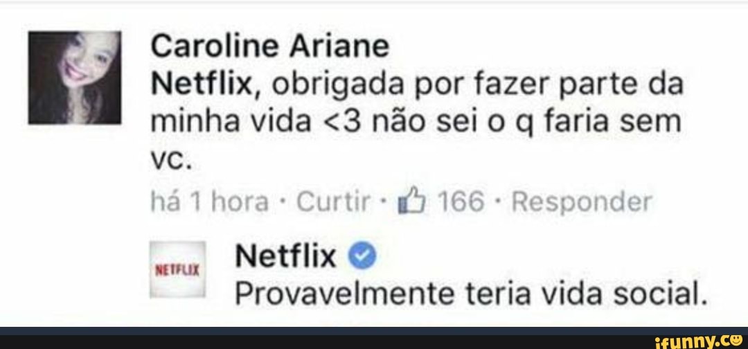 Caroline Ariane
Netflix, obrigada por fazer parte da minha vida <3 não sei o q faria sem ha hora Curtir 166 Responder
Netflix
Provavelmente teria vida social.