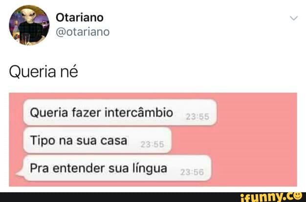 @otariano
Queria né
Queria fazer intercâmbio
Tipo na sua casa
Pra entender sua língua