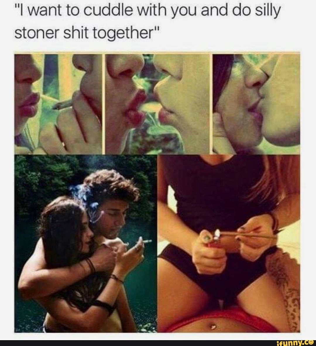 "I want to cuddle with you and do silly stoner shit together" .