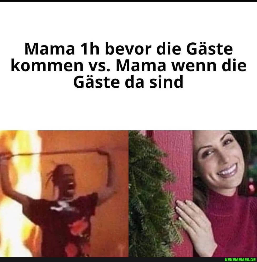 Mama ih bevor die Gäste kommen vs. Mama wenn die
Gäste da sind