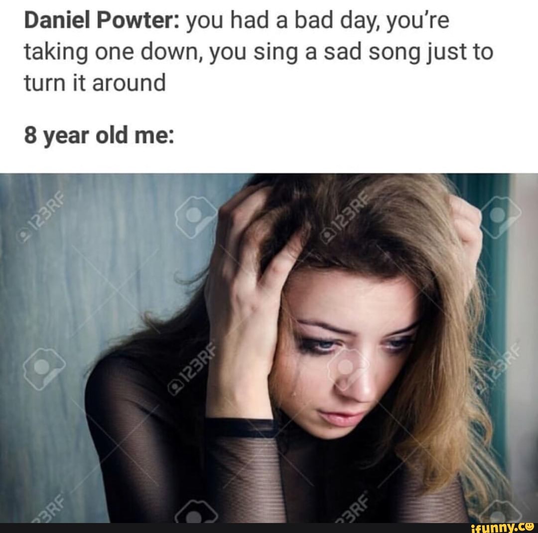 Daniel Powter You Had A Bad Day You Re Taking One Down You Sing A Sad Song Just To Turn It Around 8 Year Old Me Ifunny
