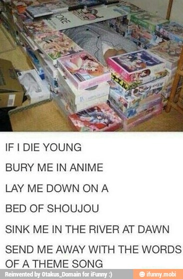 YOUNG
BURY ME IN ANIME
LAY ME DOWN ON A
BED OF SHOUJOU
SINK ME IN THE RIVER AT DAWN
SEND ME AWAY WITH THE WORDS
OF A THEME SONG