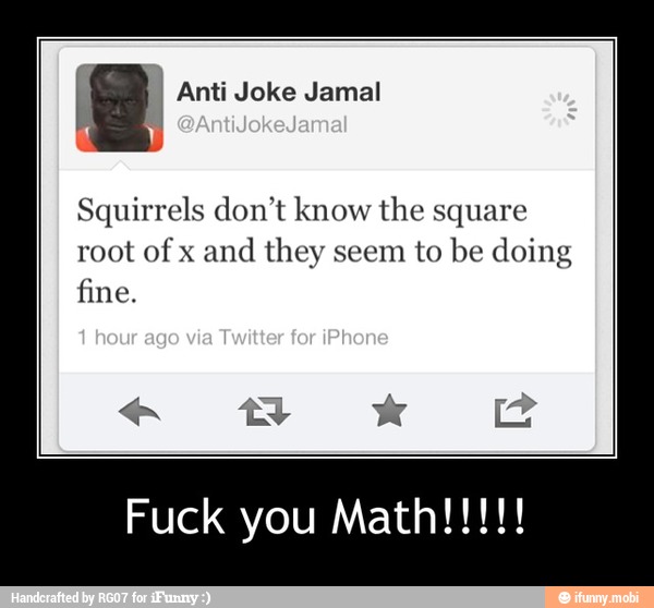 a Anti Joke Jamal
Squirrels don't know the square
root of x
and they seem to be doing
fine. - Fuck you Math!!!!!