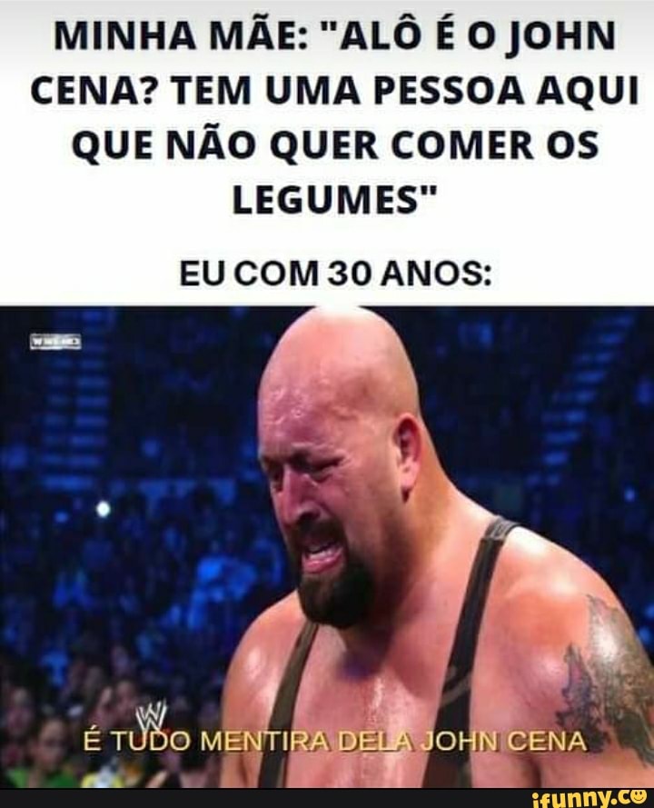 MINHA MÃE: "ALÔ É O JOHN CENA? TEM UMA PESSOA AQUI QUE NÃO QUER COMER OS LEGUMES"
EU COM 30 ANOS:
RA IDEI JOHN CENA