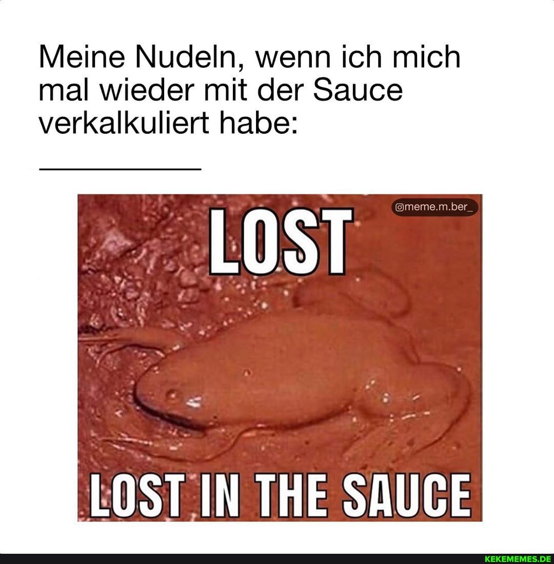 Meine Nudeln, wenn ich mich mal wieder mit der Sauce verkalkuliert habe:
@meme.m.ber.
LOST
LOST IN THE SAUGE
