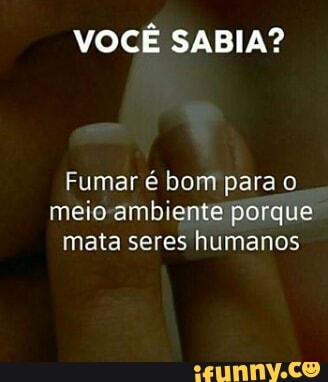 VOCÊ SABIA?
Fumar é bom para o
meio-ambiente porque
mata seres humanos