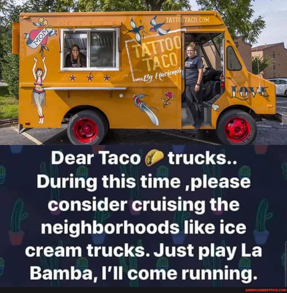 Dear Taco trucks..
During this time ,please consider cruising the neighborhoods like ice cream trucks. Just play La
Bamba. I'll come runnina.