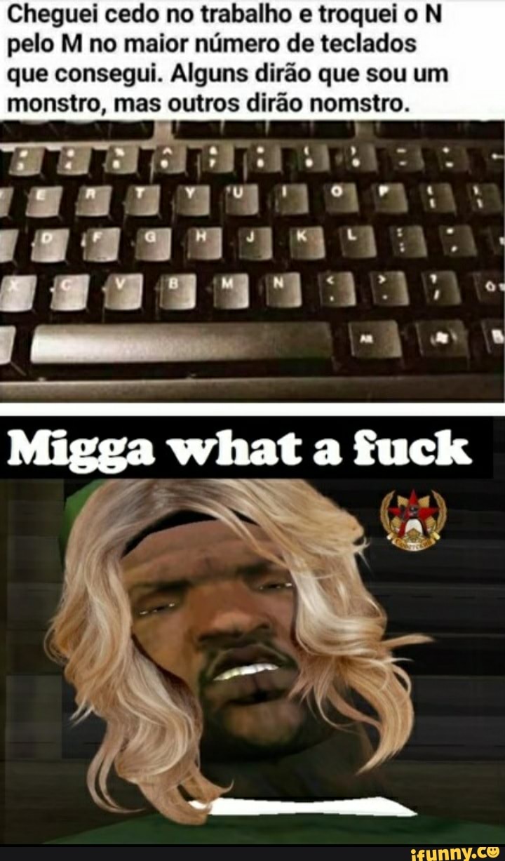Cheguei cedo no trabalho e troquei o N pelo Mi no maior número de teclados que consegui. Alguns dirão que sou um
monstro, mas outros dirão nomstro.
Migga fuck